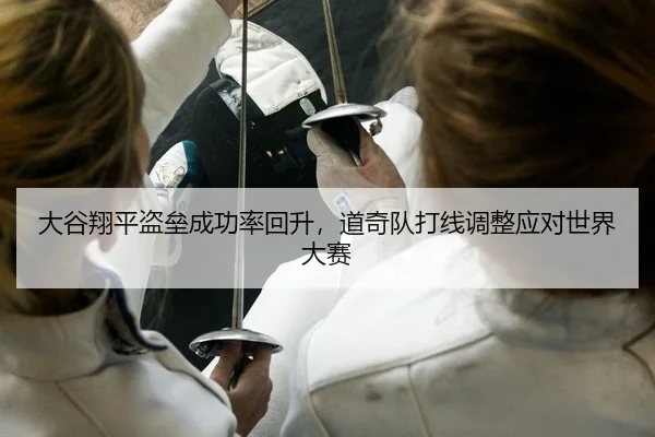 大谷翔平盗垒成功率回升，道奇队打线调整应对世界大赛