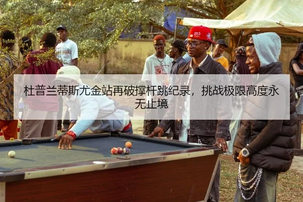 杜普兰蒂斯尤金站再破撑杆跳纪录，挑战极限高度永无止境